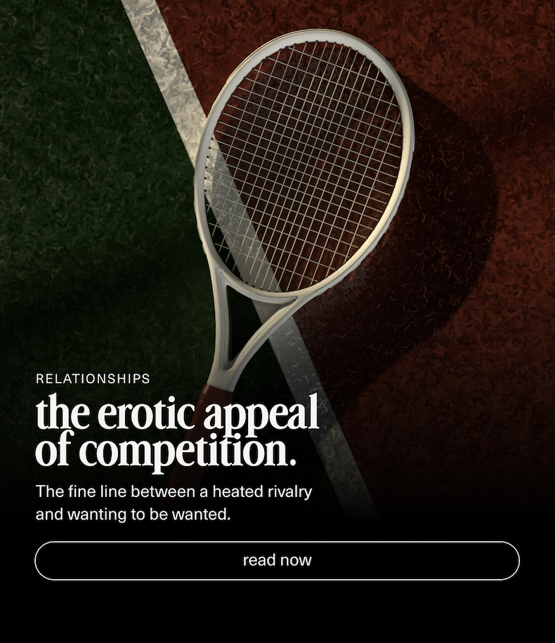 Relationships | the erotic appeal of competition. | The fine line between a heated rivalry and wanting to be wanted. | [ read now ]