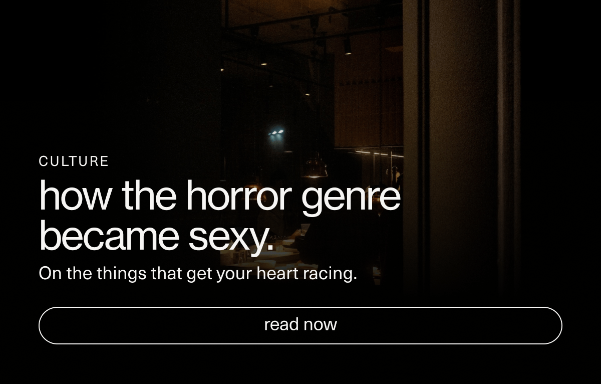 CULTURE | how the horror genre became sexy. On the things that get your heart racing. | [ read now ]