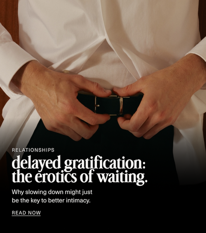 Relationships | delayed gratification: the erotics of waiting. | Why slowing down might just  be the key to better intimacy | READ NOW