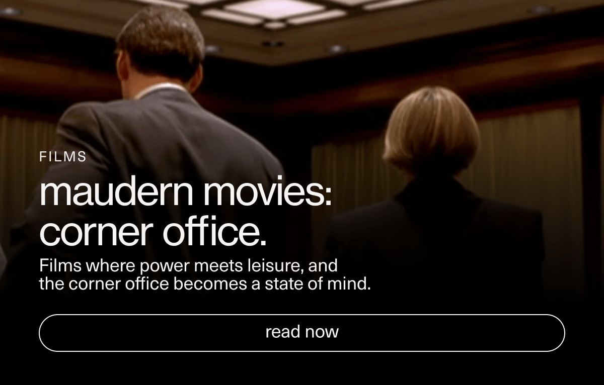 Films | maudern movies: corner office. | Films where power meets leisure, and the corner office becomes a state of mind. | [ read now ]
