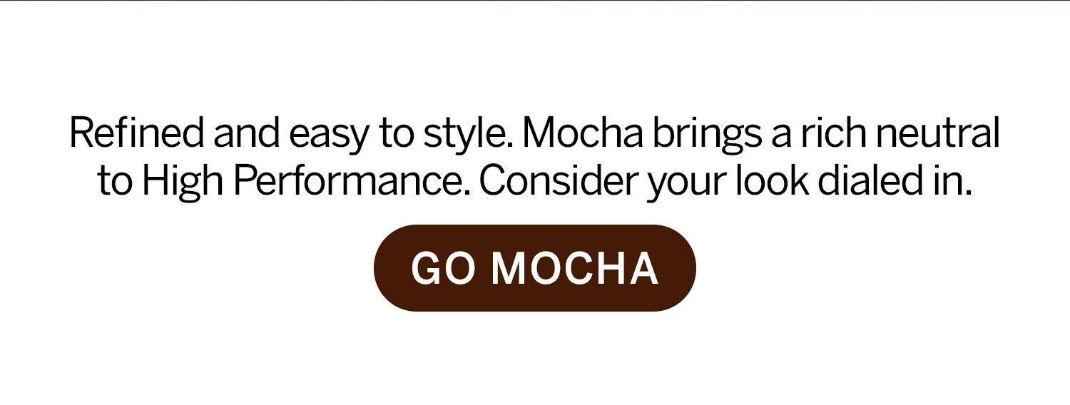 Mocha brings a rich, neutral to high performance. Go Mocha. 
