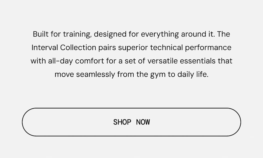 Body Copy: Built for training, designed for everything around it. The Interval Collection pairs superior technical performance with all-day comfort