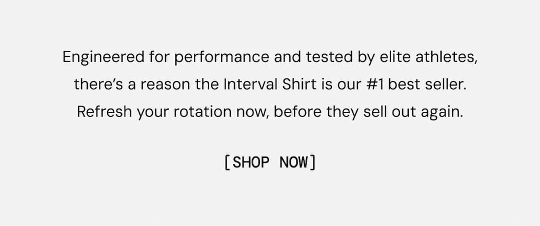 Body Copy: Engineered for performance and tested by elite athletes, there’s a reason the Interval Shirt is our #1 best seller. Refresh your rotation now, before they sell out again.