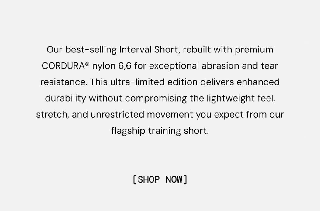 Body Copy:  Our flagship training short and shirt, redesigned with advanced CORDURA® fabrics that pair a premium feel with exceptional durability.