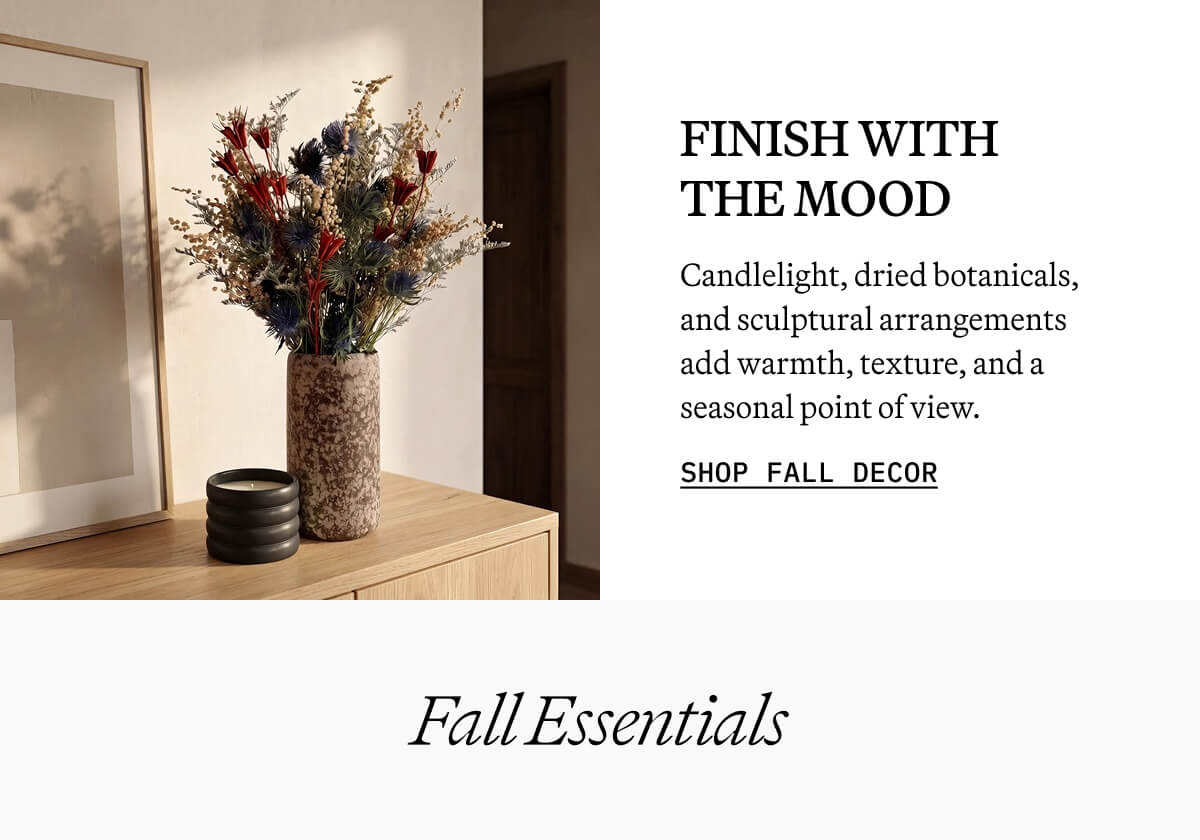 Finish with the mood. Candlelight, dried botanicals, and sculptural arrangements add warmth, texture, and a seasonal point of view. Shop fall decor. Fall Essentials