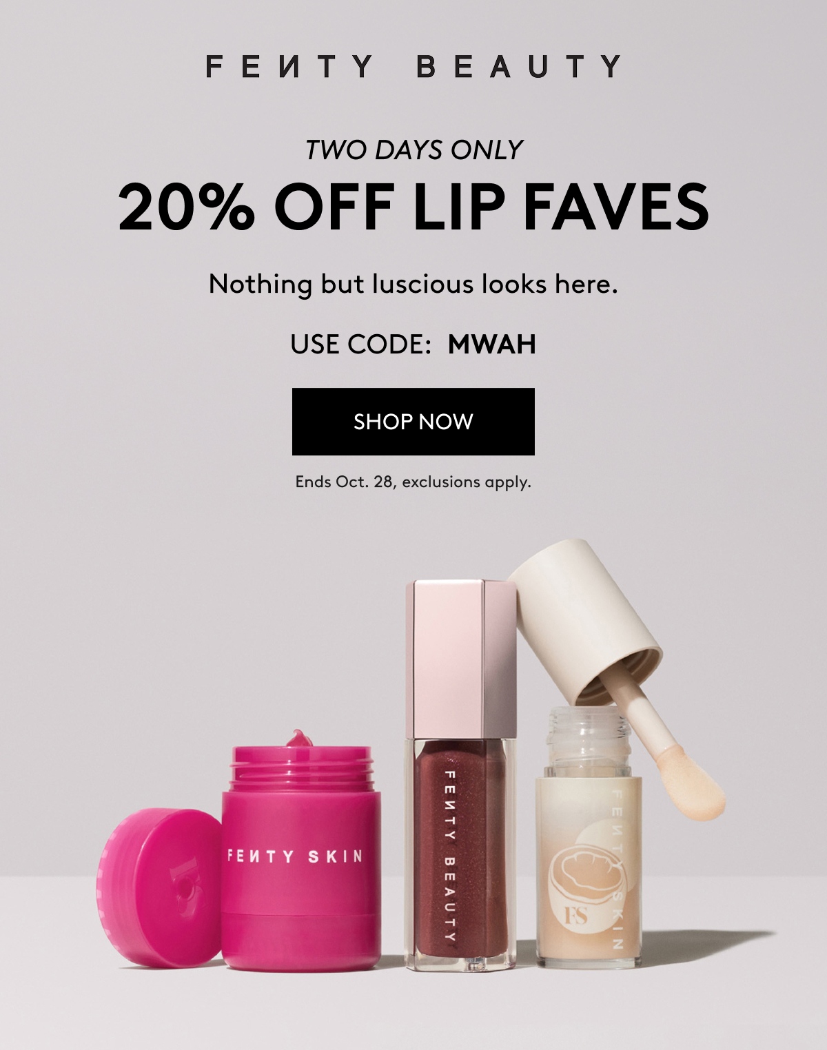 FENTY BEAUTY | TWO DAYS ONLY | 20% OFF LIP FAVES | Nothing but luscious looks here. | USE CODE: MWAH | SHOP NOW | Ends Oct. 28, exclusions apply.