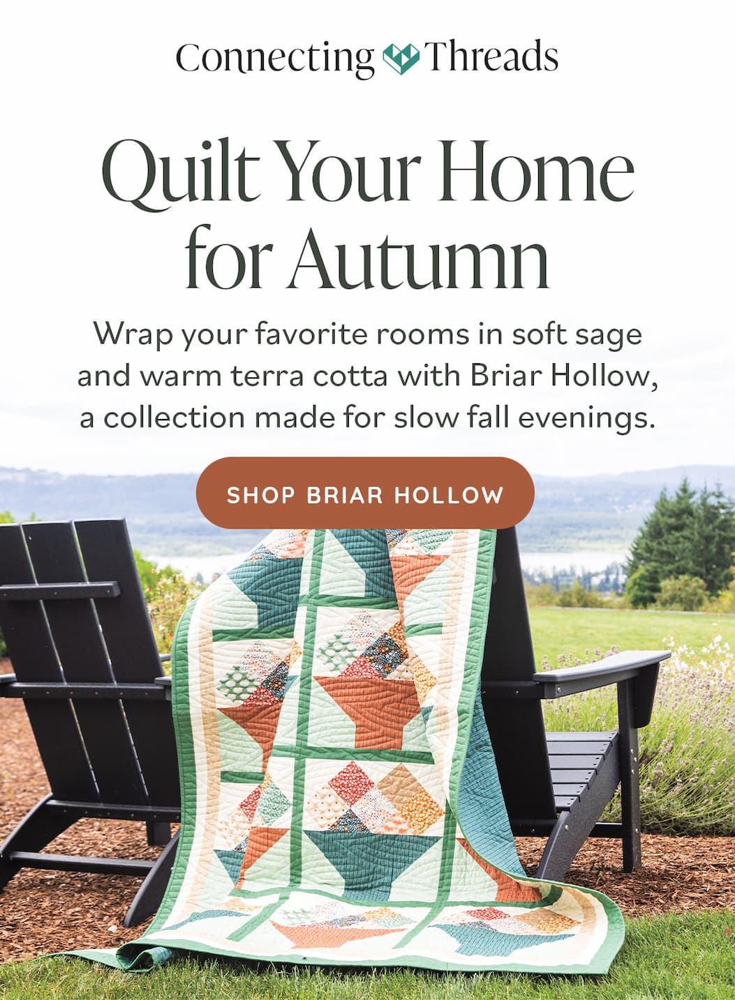 Quilt Your Home for Autumn Wrap your favorite rooms in soft sage and warm terra cotta with Briar Hollow, a collection made for slow fall evenings. Shop Briar Hollow
