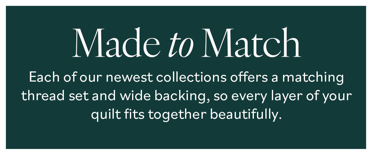Made to Match Each of our newest collections offers a matching thread set and wide backing, so every layer of your quilt fits together beautifully.