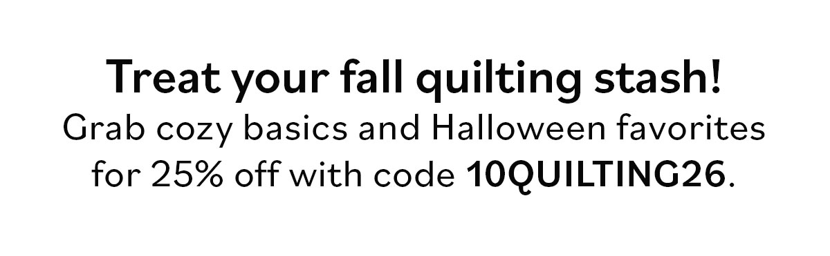 Treat your fall quilting stash! Grab cozy basics and Halloween favorites for 25% off with code 10QUILTING26. >>
