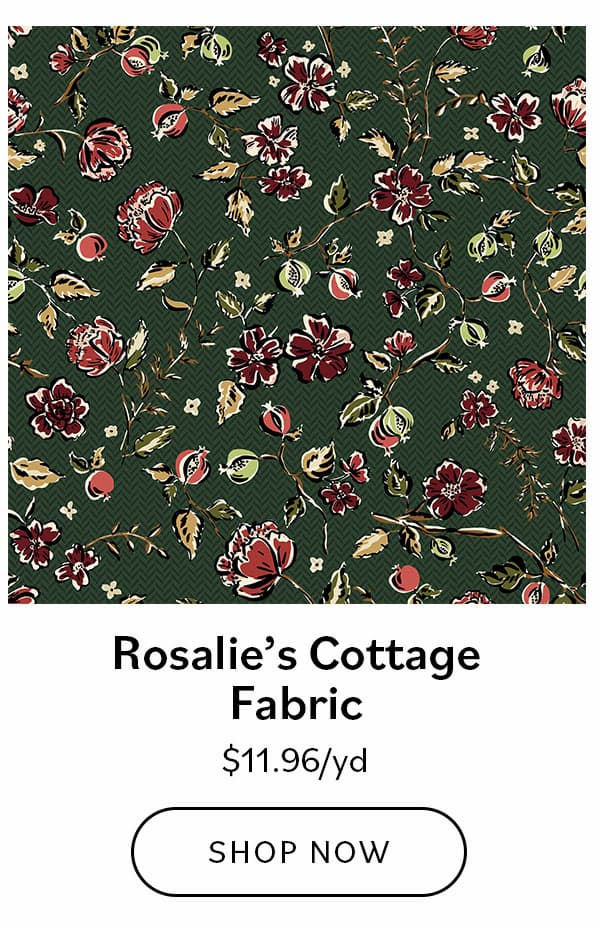 Rosalie’s Cottage Fabric, $11.96/yd (large rose floral on deep green)