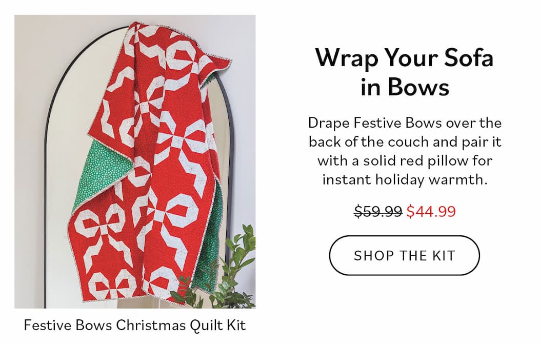 Wrap Your Sofa in Bows Drape Festive Bows over the back of the couch and pair it with a solid red pillow for instant holiday warmth.  Shop the Kit  Festive Bows Christmas Quilt Kit $44.99 (reg. $59.99)