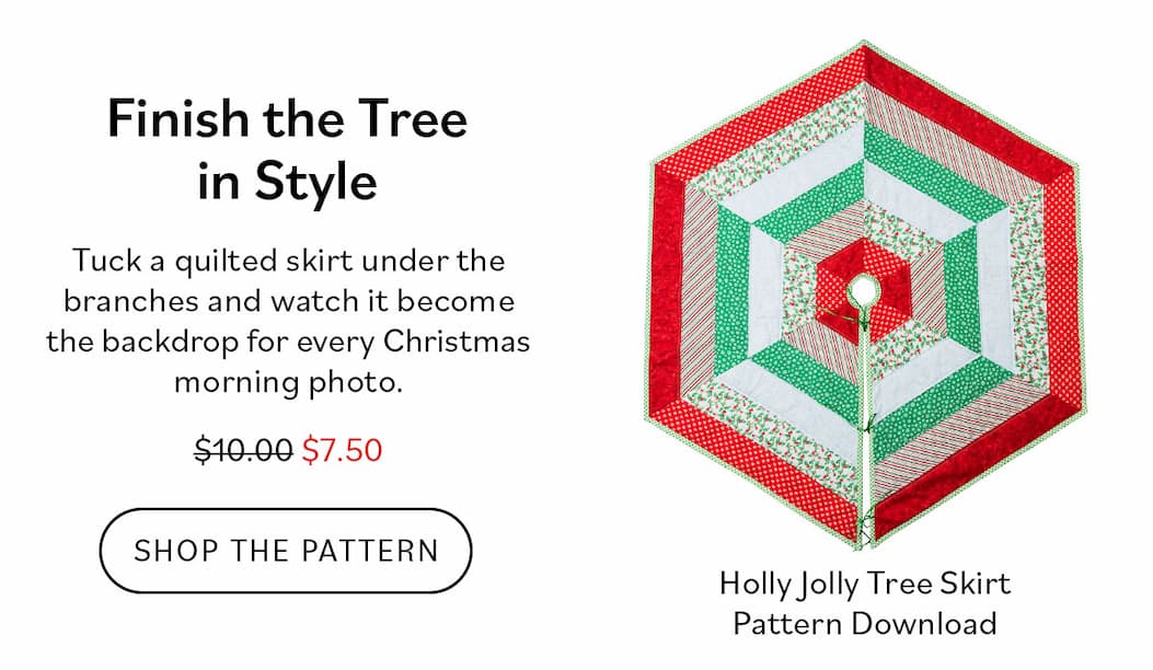 Finish the Tree in Style Tuck a quilted skirt under the branches and watch it become the backdrop for every Christmas morning photo.  Get the Pattern Holly Jolly Tree Skirt Pattern Download