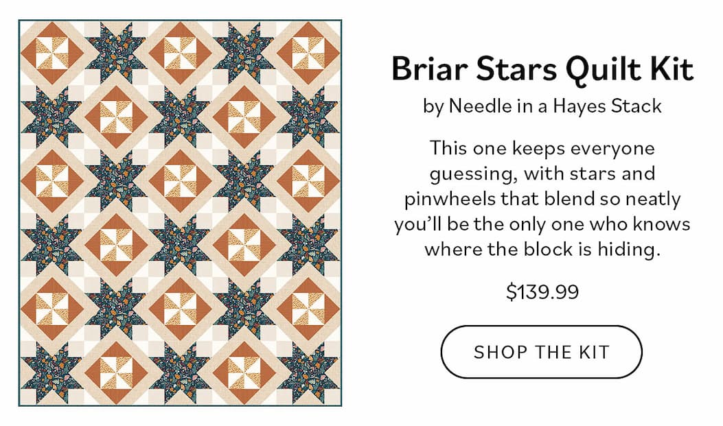 Briar Stars Quilt Kit by Needle in a Hayes Stack This one keeps everyone guessing, with stars and pinwheels that blend so neatly you’ll be the only one who knows where the block is hiding. Shop the Kit