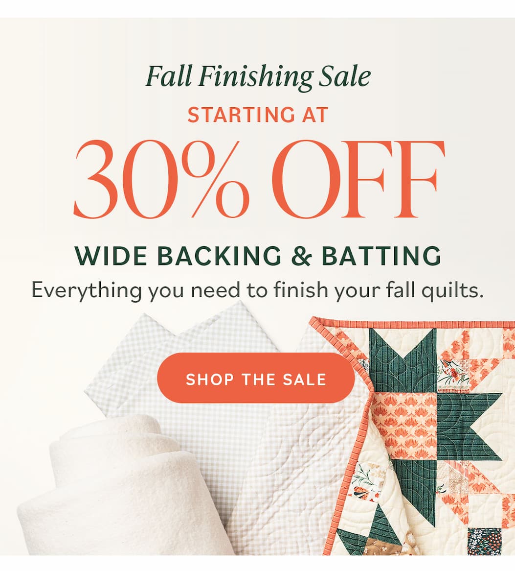 30% Off Wide Backing & Batting Everything you need to finish your fall quilts. Shop the Sale