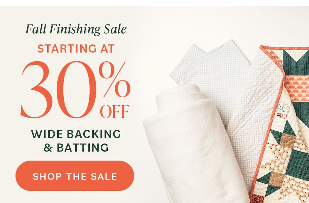 Fall Finishing Sale | Starting at 30% OFF Wide Backing & Batting. Shop The Sale >>