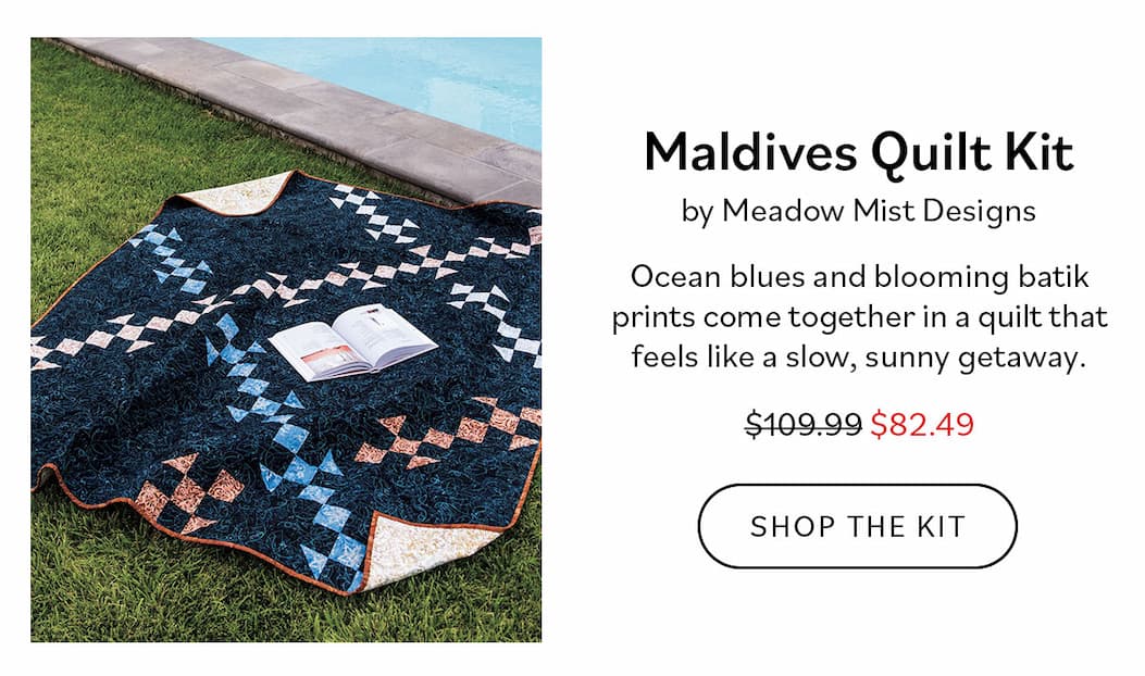 Maldives Quilt Kit by Meadow Mist Designs $109.99 $82.49 Ocean blues and blooming batik prints come together in a quilt that feels like a slow, sunny getaway. Shop the Kit