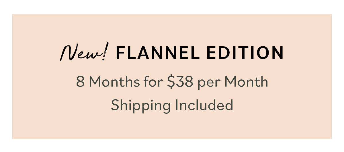 NEW! FLANNEL EDITION 8 Months for $38 per Month Shipping Included