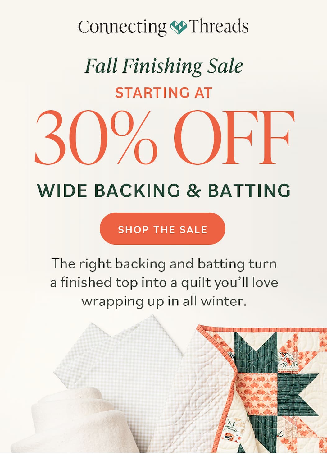Connecting Threads. Fall Finishing Sale Starting At 30% Off Wide Backing & Batting Shop the Sale. The right backing and batting turn a finished top into a quilt you'll love wrapping up in all winter. >>