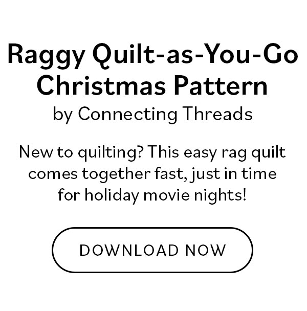 Raggy Quilt-as-You-Go Christmas Pattern by Connecting Threads New to quilting? This easy rag quilt comes together fast, just in time for holiday movie nights! Download Now