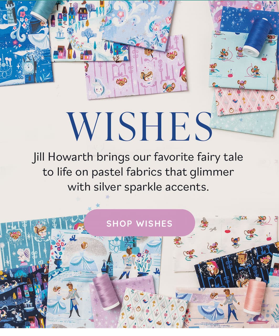 Image: Fabrics with Cinderella themes. Text: Wishes. Jill Howarth brings our favorite fairy tale to life on pastel fabrics that glimmer with silver sparkle accents. Shop Wishes >>
