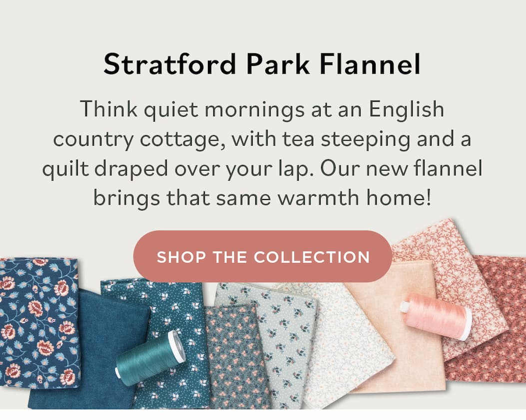 Stratford Park Flannel. Think quiet mornings at an English country cottage, with tea steeping and a quilt draped over your lap. Our new flannel brings that same warmth home! Shop The Collection >>