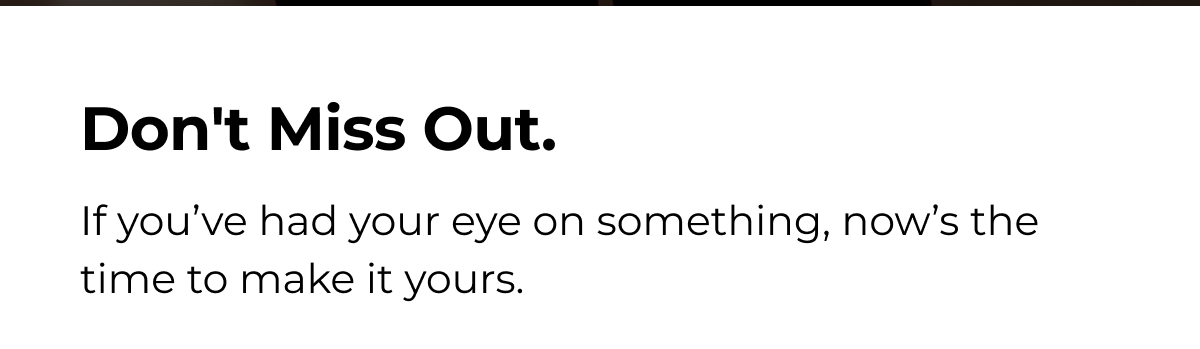 Don't Miss Out. If you've had your eye on something, now's the time to make it yours.