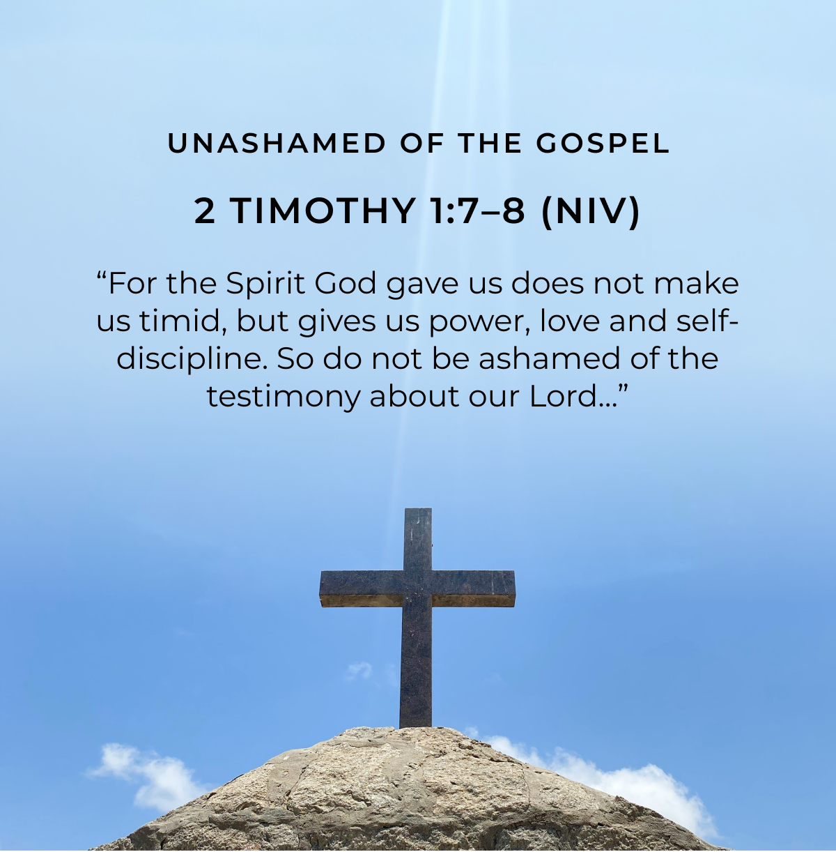 UNASHAMED OF THE GOSPEL 2 TIMOTHY 1:7-8 (NIV) "For the Spirit God gave us does not make us timid, but gives us power, love and self- discipline. So do not be ashamed of the testimony about our Lord..."