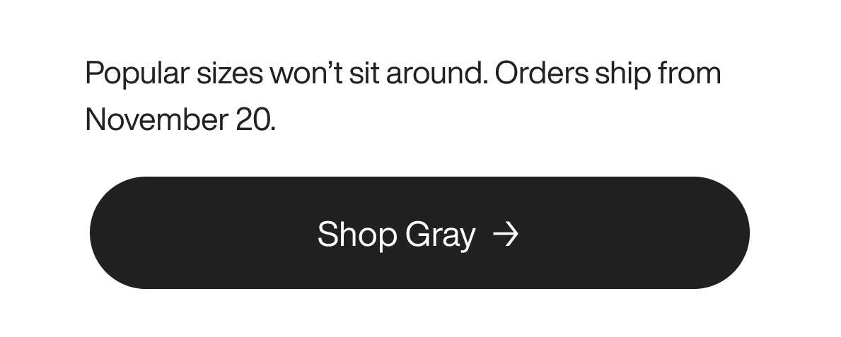 Popular sizes won’t sit around. Orders ship from November 20.