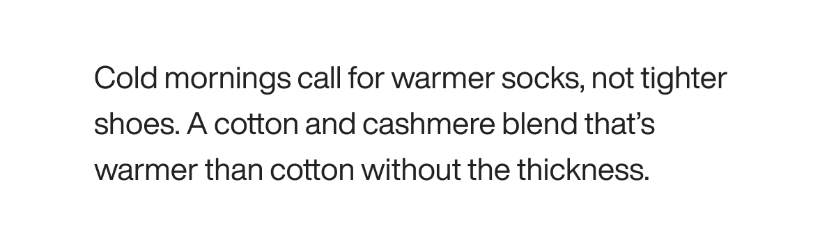 Cold mornings call for warmer socks, not tighter shoes. A cotton and cashmere blend that’s warmer than cotton without the thickness.