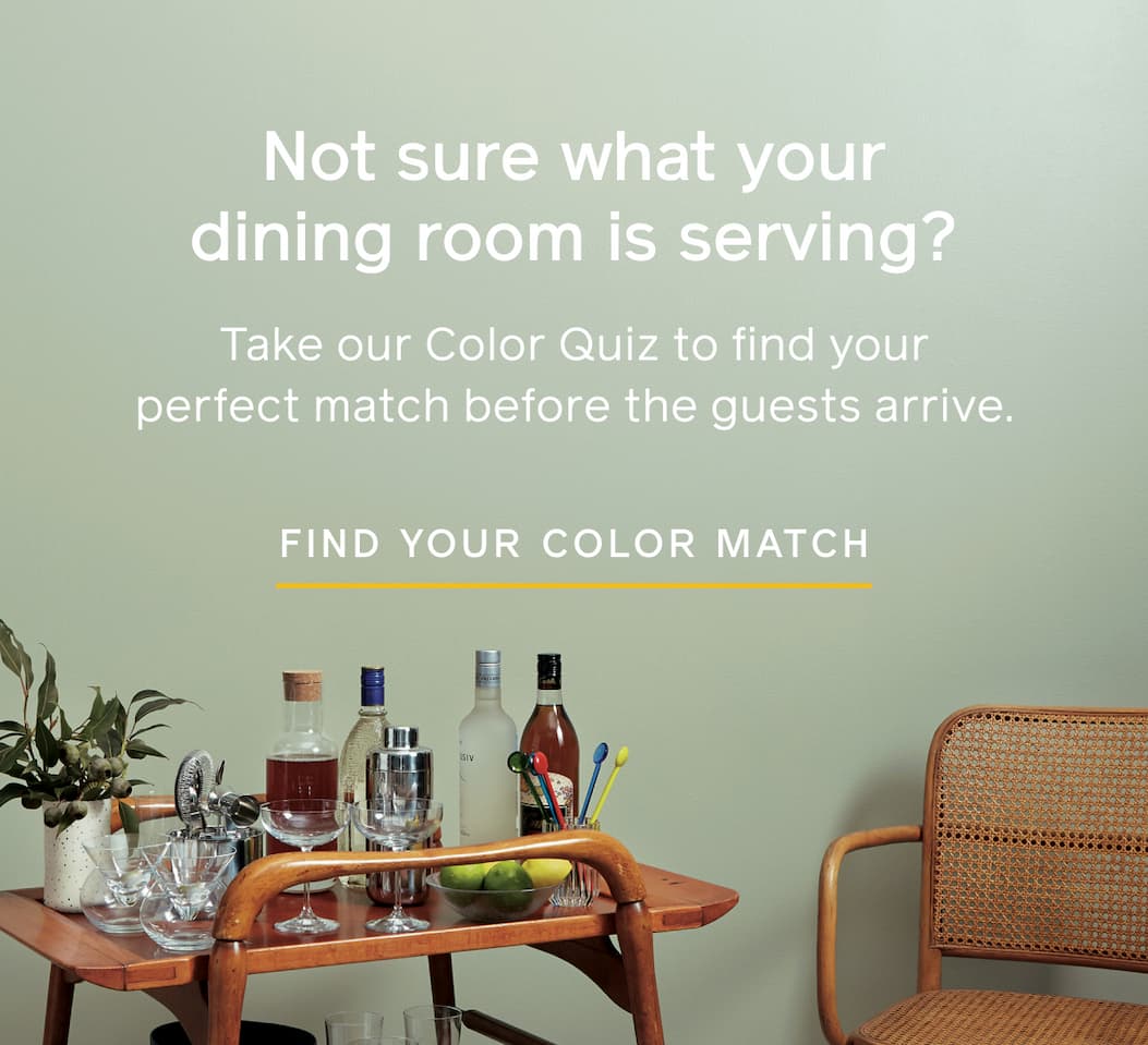 Not sure what your dining room is serving? Take our Color Quiz to find your perfect match before the guests arrive. FIND YOUR COLOR MATCH