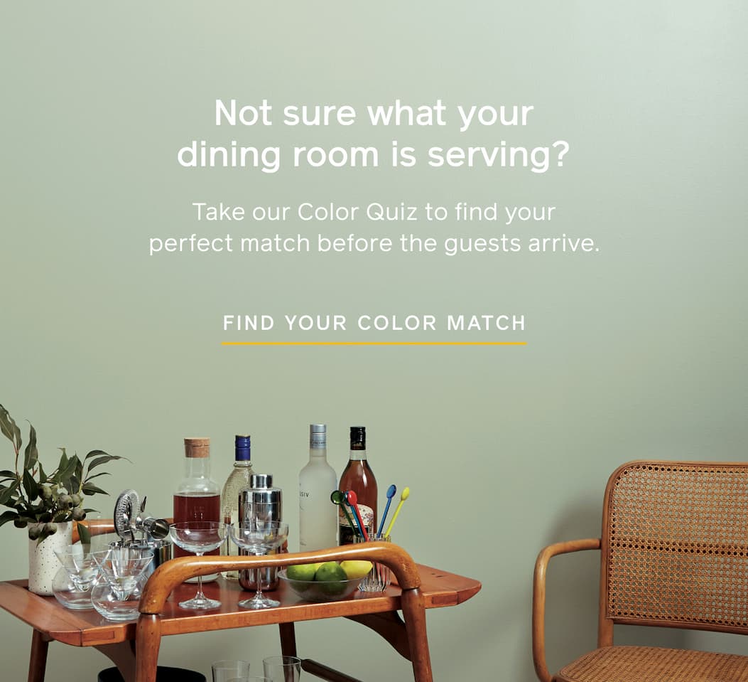 Not sure what your dining room is serving? Take our Color Quiz to find your perfect match before the guests arrive. FIND YOUR COLOR MATCH