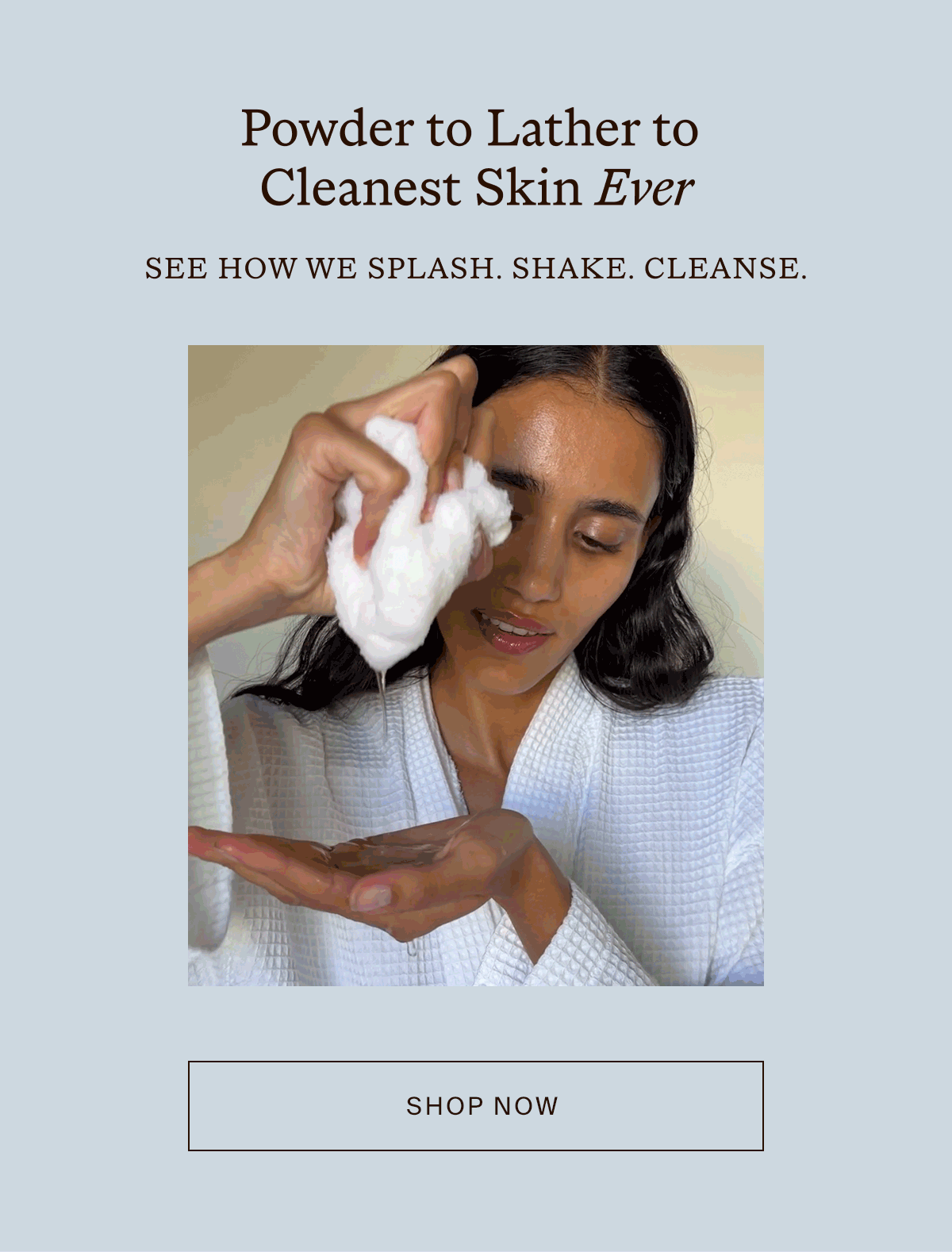Splash. Shake. Cleanse. 