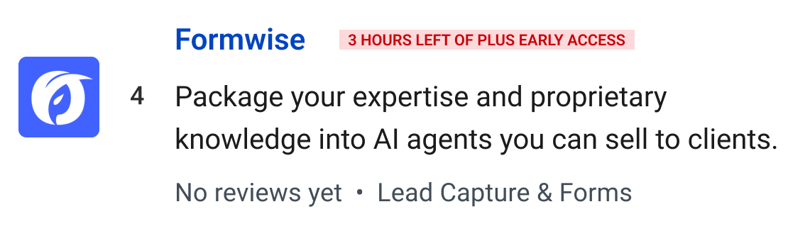 Formwise (3 hours left of Plus Early Access): Package your expertise and proprietary knowledge into AI agents you can sell to clients.