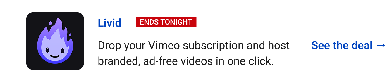 Livid (Ends tonight) - Drop your Vimeo subscription and host branded, ad-free videos in one click. See the deal →