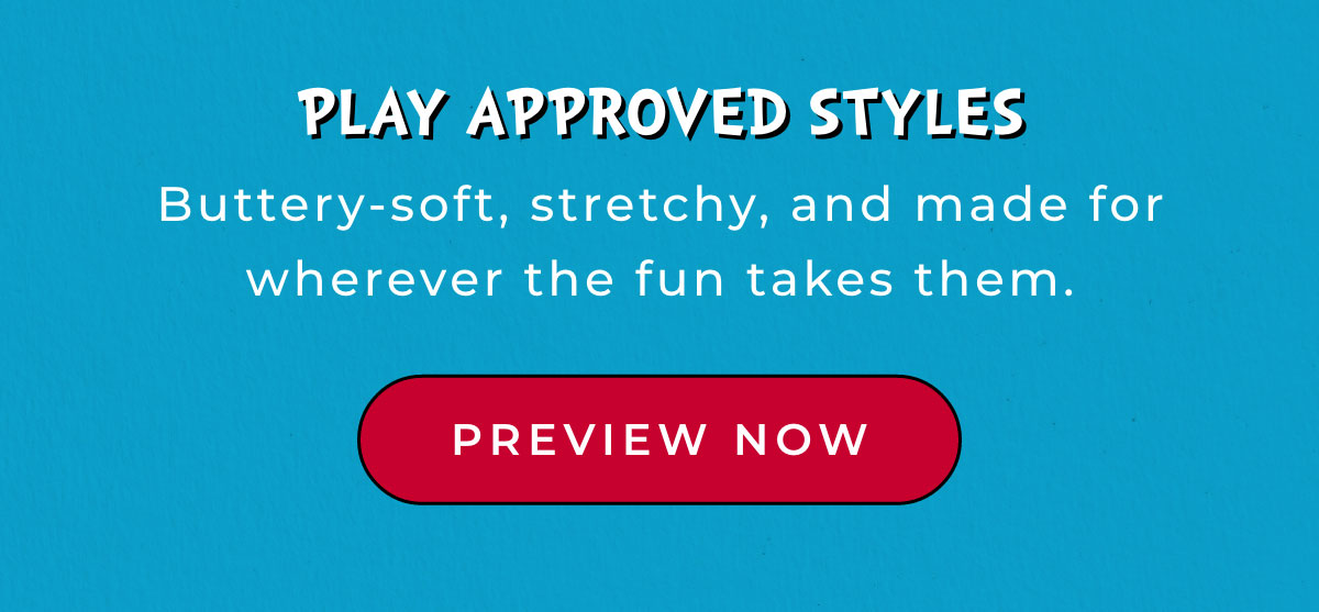 Play Approved Styles: Buttery-soft, stretchy, and made fo wherever the fun takes them. [PREVIEW NOW]