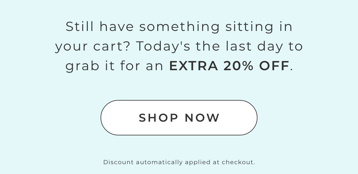 Still have something sitting in your cart? Today's the last day to grab it for an Extra 20% Off. [SHOP NOW]