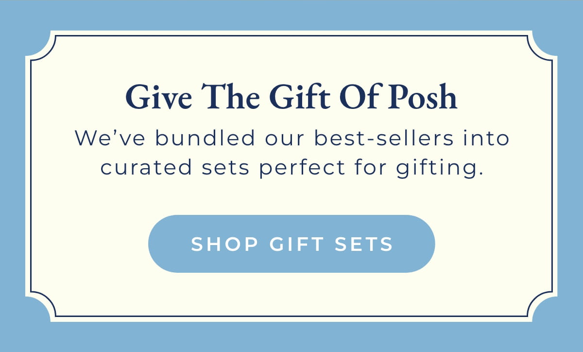 Give the Gift of Posh: We've bundled our best-sellers into curated sets perfect for gifting [SHOP GIFT SETS]