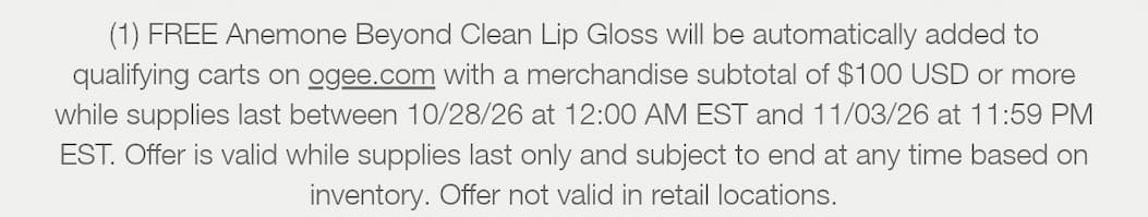 (1) FREE Anemone Beyond Clean Lip Gloss will be automatically added to qualifying carts on ogee.com with a merchandise subtotal of $100 USD or more while supplies last between 10/28/26 at 12:00 AM EST and 11/03/26 at 11:59 PM EST. Offer is valid while supplies last only and subject to end at any time based on inventory. Offer not valid in retail locations.