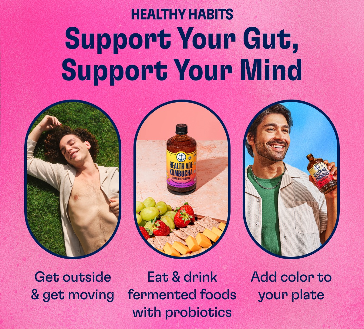 Healthy Habits Support Your Gut, Support Your Mind Get outside & get moving Eat & drink fermented foods with probiotics Add color to your plate
