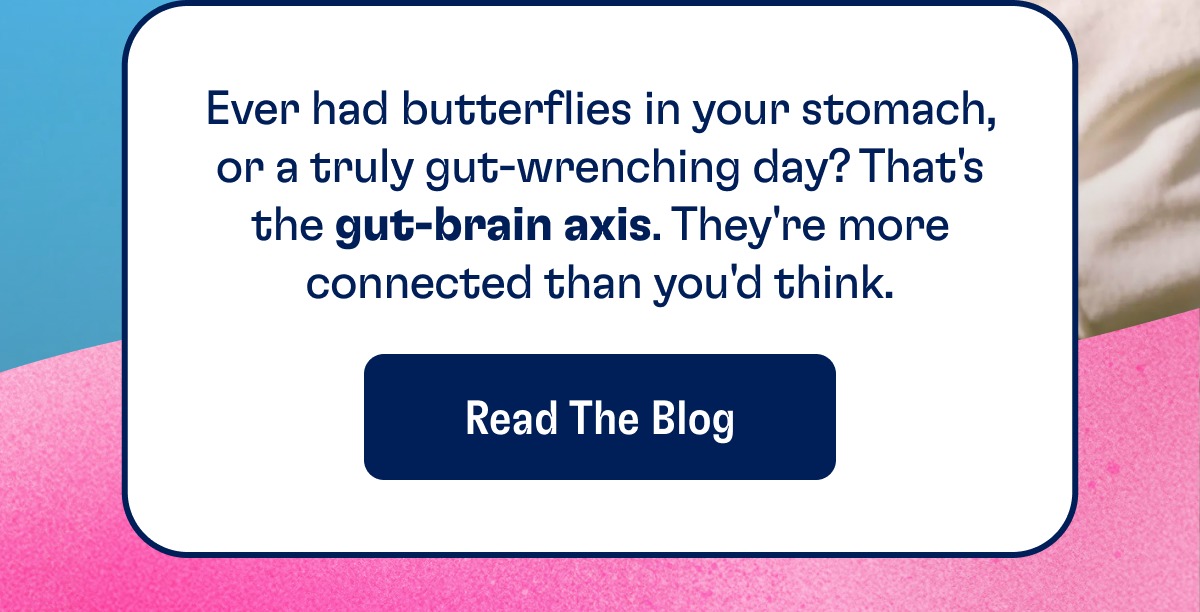 Ever had butterflies in your stomach, or a truly gut-wrenching day? That's the gut-brain axis. They're more connected than you'd think. Read The Blog