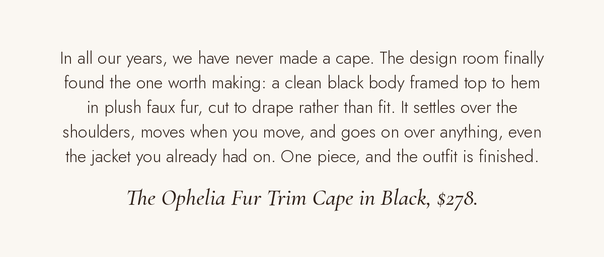  The Ophelia Fur Trim Cape in Black, $278. A clean black body framed in faux fur, cut to drape rather than fit. One piece and the outfit is finished