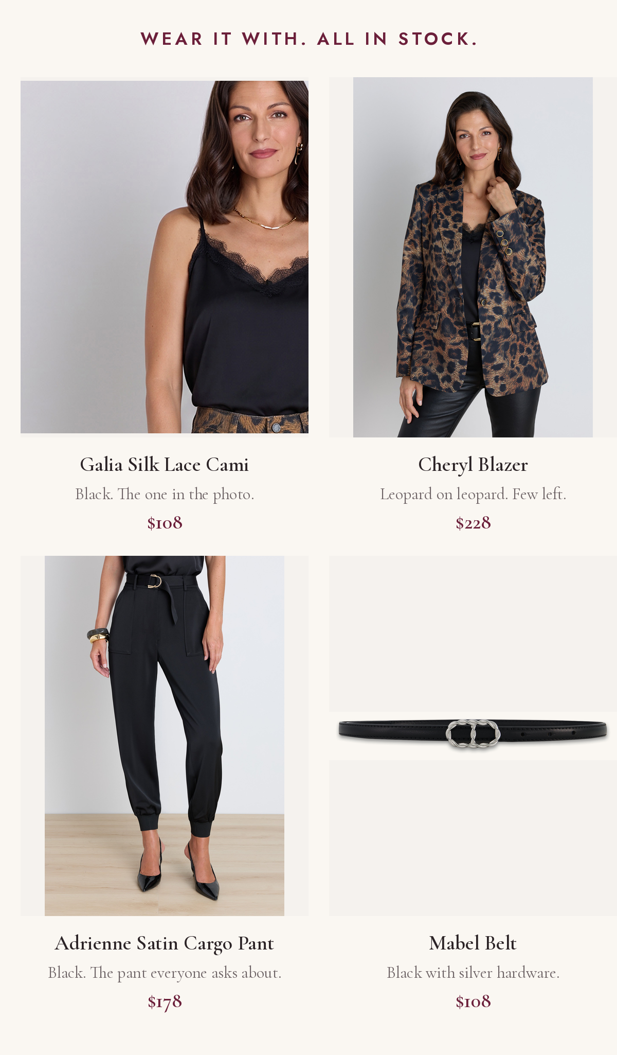 Wear it with, all in stock: Galia Silk Lace Cami in Black, $108. Cheryl Single Breasted Blazer in Leopard, $228, few left. Adrienne Satin Cargo Pant in Black, $178. Mabel Belt in Black with silver hardware, $108.