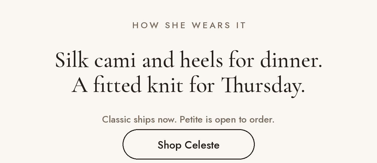 	How she wears it: silk cami and heels for dinner, a fitted knit for daytime. Classic ships now, Petite open to order.
