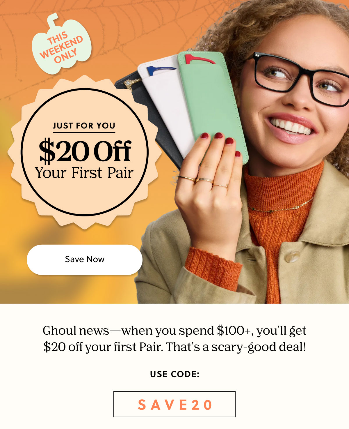 THIS WEEKEND ONLY - Just For You - $20 Off Your First Pair | Save Now | Ghoul news - when you spend $100+, you'll get $20 off your first Pair. That's a scary-good deal! | Use Code: SAVE20 