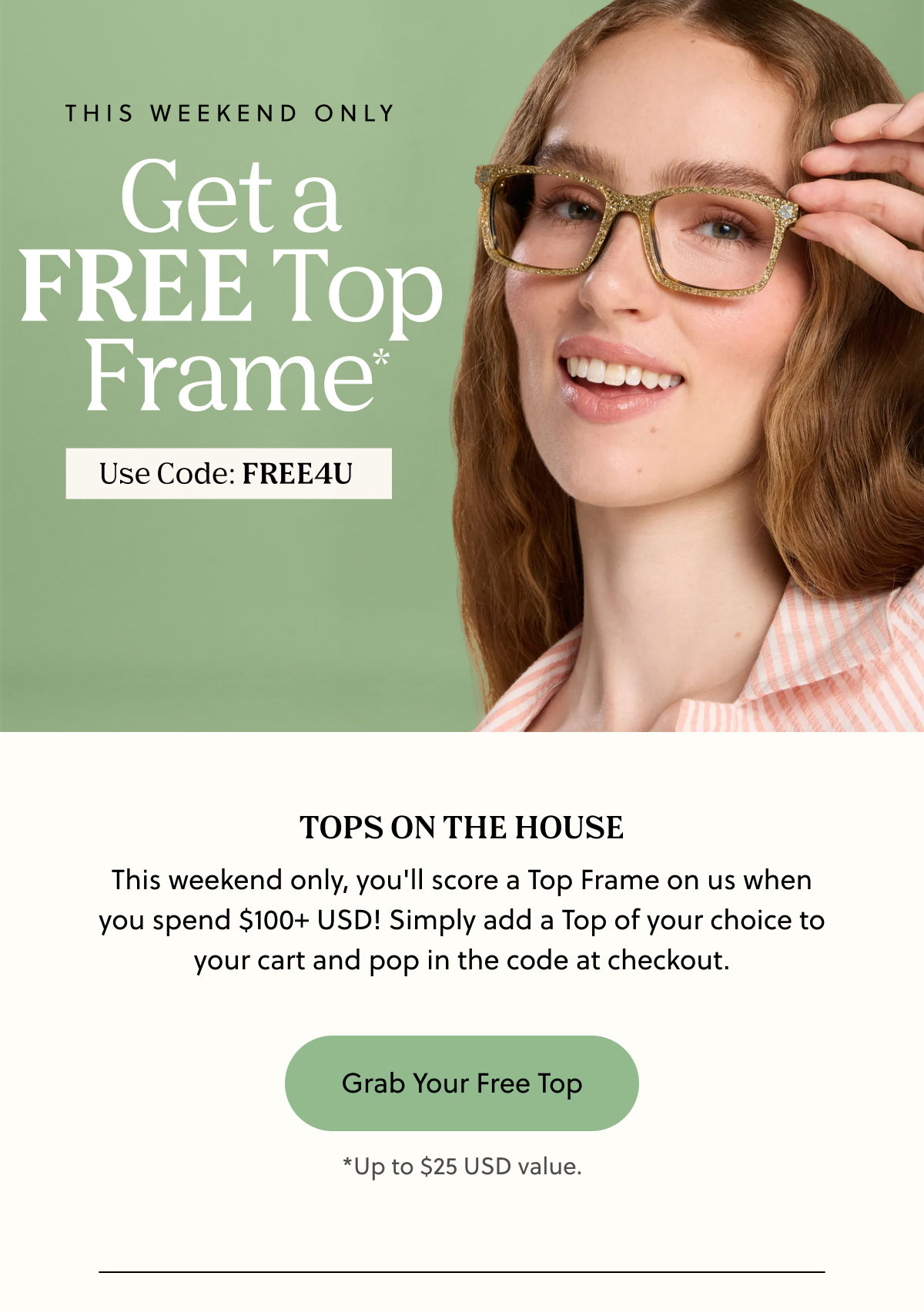 This Weekend Only - Get a FREE Top Frame* | Use Code: FREE4U | This weekend only, you'll score a Top Frame on us when you spend $100+ USD! Simply add a Top of your choice to your cart and pop in the code at checkout. - Grab Your Free Top | *Up to $25 USD value. 