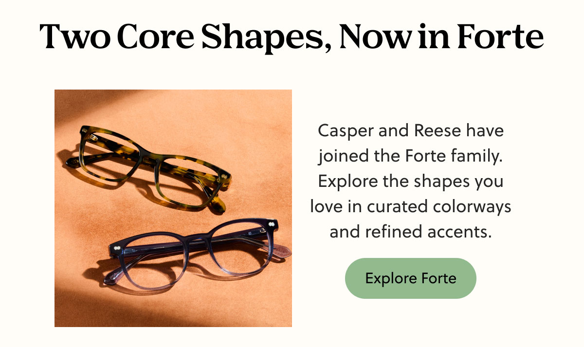 Two Core Shapes, Now in Forte | Casper and Reese have joined the Forte family. Explore the shapes you love in curated colorways and refined accents. | Explore Forte