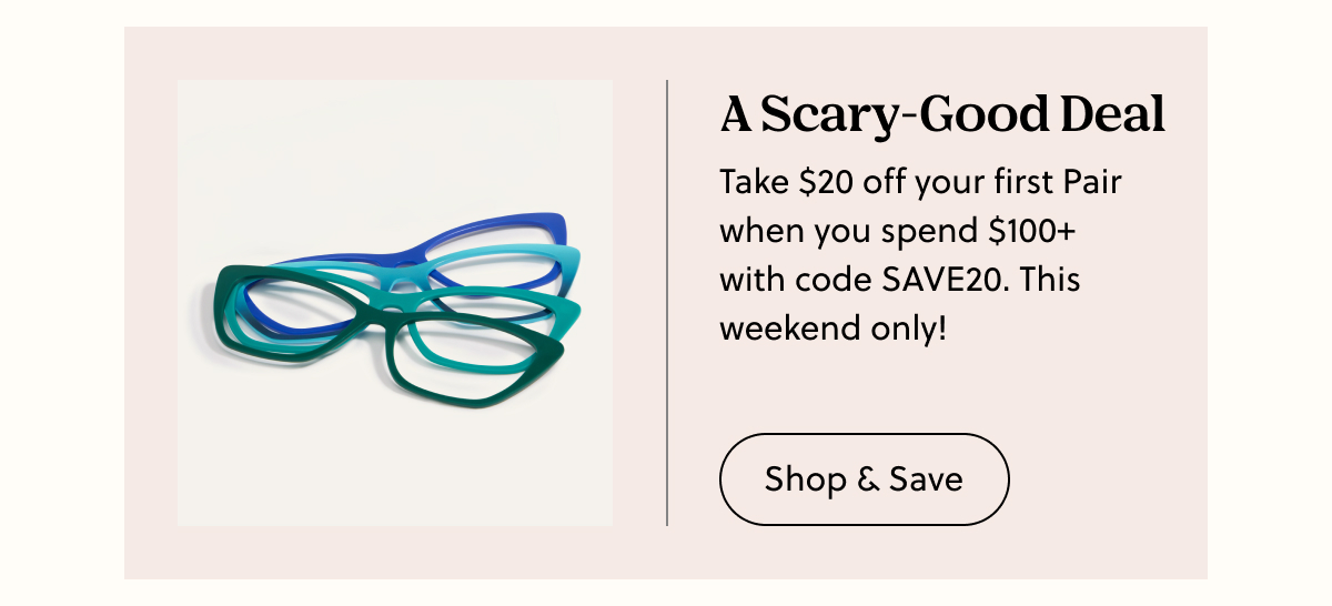 A Scary-Good Deal | Take $20 off your first Pair when you spend $100+ with code SAVE20. This weekend only! | Shop & Save