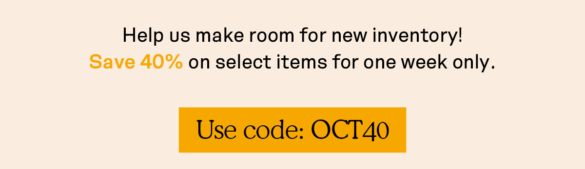 Help us make room for new inventory! Save 40% on select items for one week only with code OCT40 at checkout.
