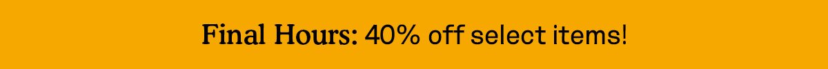 FINAL HOURS: 40% off select items!