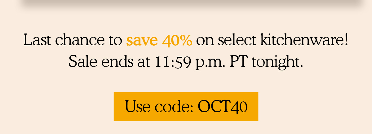 Last chance to save 40% on select kitchenware! Sale ends 11:59pm PT tonight. Use code: OCT40